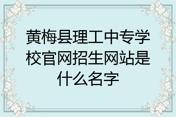 黄梅县理工中专学校官网招生网站是什么名字