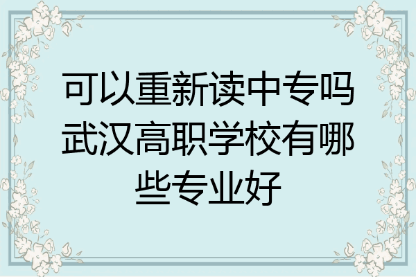 可以重新读中专吗武汉高职学校有哪些专业好