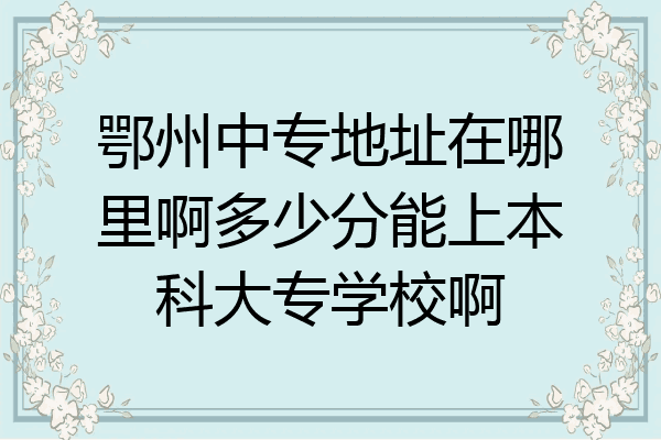 鄂州中专地址在哪里啊多少分能上本科大专学校啊