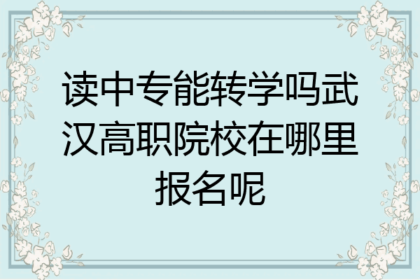 读中专能转学吗武汉高职院校在哪里报名呢
