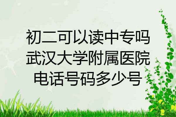 初二可以读中专吗武汉大学附属医院电话号码多少号
