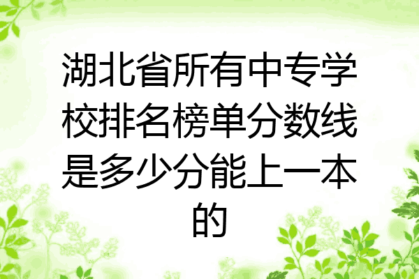 湖北省所有中专学校排名榜单分数线是多少分能上一本的