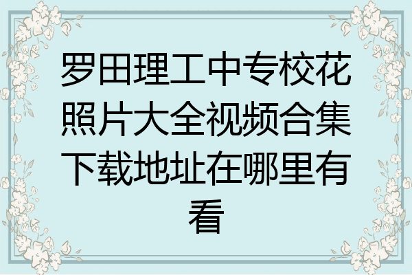 罗田理工中专校花照片大全视频合集下载地址在哪里有看