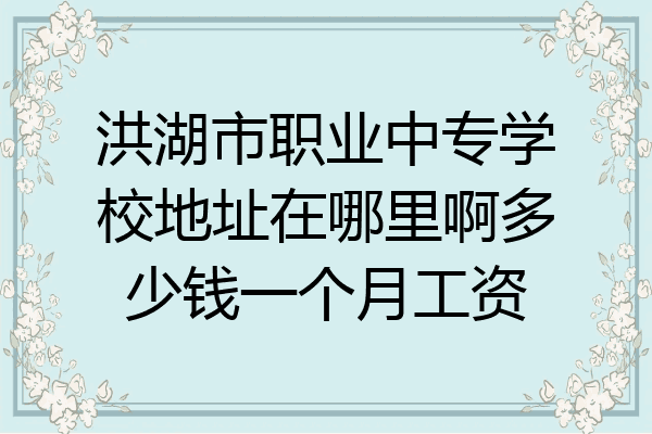 洪湖市职业中专学校地址在哪里啊多少钱一个月工资