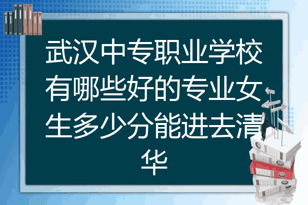 武汉中专职业学校有哪些好的专业女生多少分能进去清华