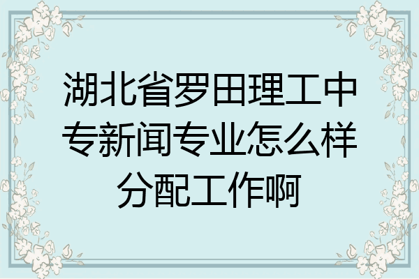 湖北省罗田理工中专新闻专业怎么样分配工作啊