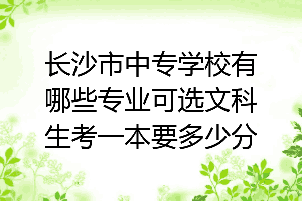 长沙市中专学校有哪些专业可选文科生考一本要多少分
