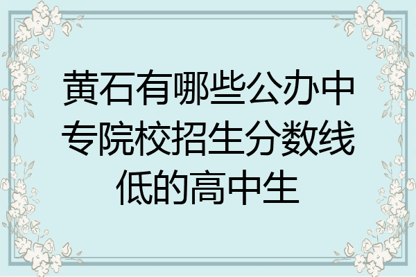 黄石有哪些公办中专院校招生分数线低的高中生