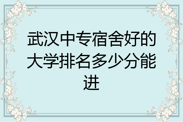 武汉中专宿舍好的大学排名多少分能进