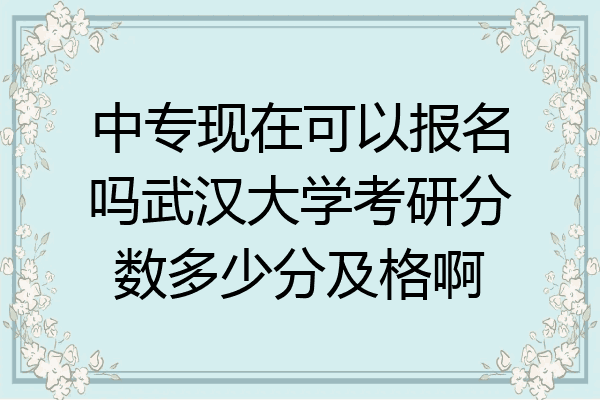 中专现在可以报名吗武汉大学考研分数多少分及格啊