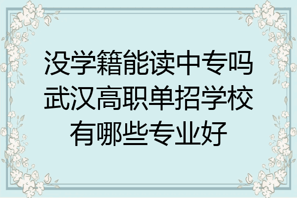 没学籍能读中专吗武汉高职单招学校有哪些专业好