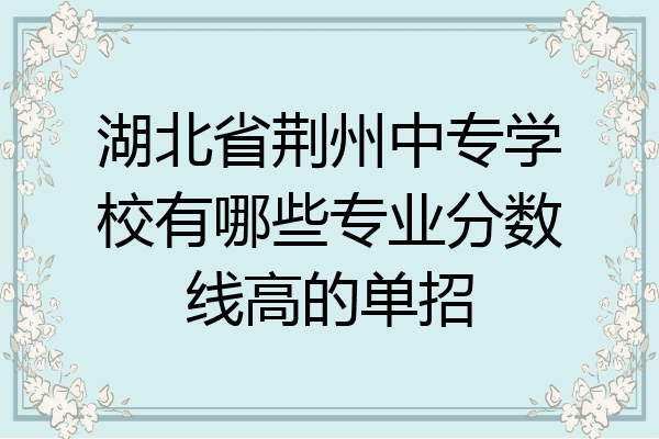 湖北省荆州中专学校有哪些专业分数线高的单招