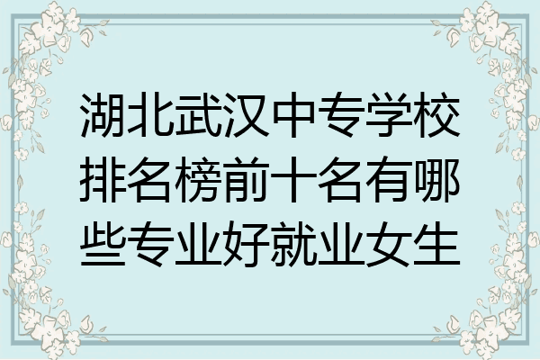湖北武汉中专学校排名榜前十名有哪些专业好就业女生