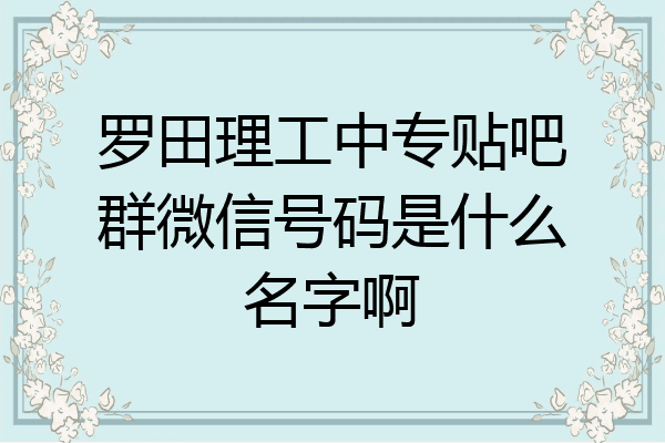 罗田理工中专贴吧群微信号码是什么名字啊