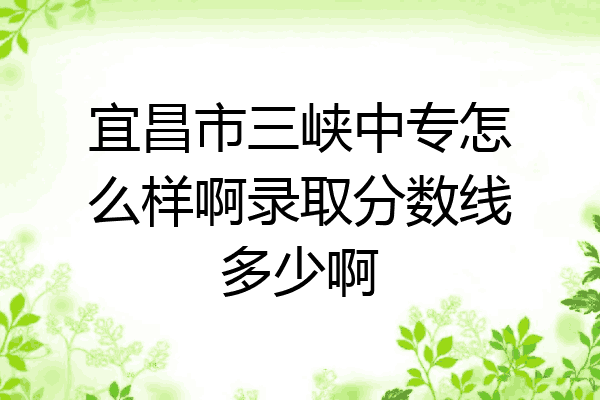 宜昌市三峡中专怎么样啊录取分数线多少啊