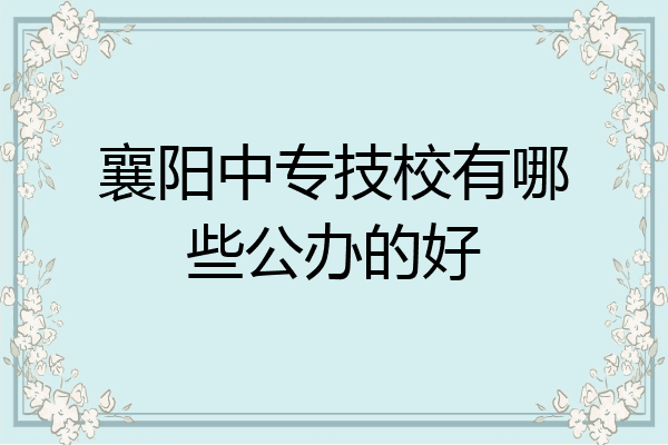 襄阳中专技校有哪些公办的好