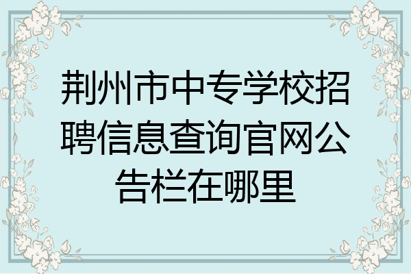荆州市中专学校招聘信息查询官网公告栏在哪里