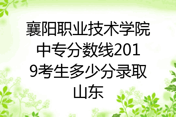 襄阳职业技术学院中专分数线2019考生多少分录取山东