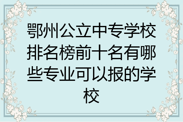 鄂州公立中专学校排名榜前十名有哪些专业可以报的学校