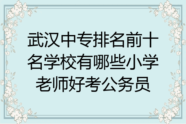 武汉中专排名前十名学校有哪些小学老师好考公务员