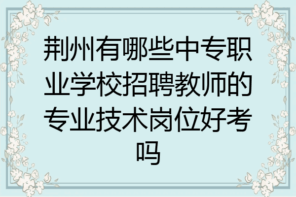 荆州有哪些中专职业学校招聘教师的专业技术岗位好考吗