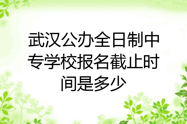 武汉公办全日制中专学校报名截止时间是多少