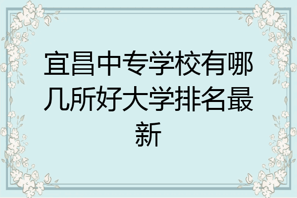 宜昌中专学校有哪几所好大学排名最新