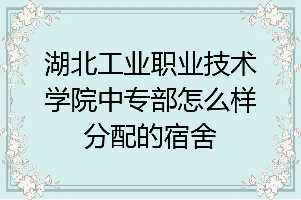 湖北工业职业技术学院中专部怎么样分配的宿舍