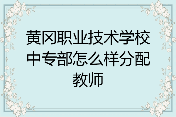 黄冈职业技术学校中专部怎么样分配教师