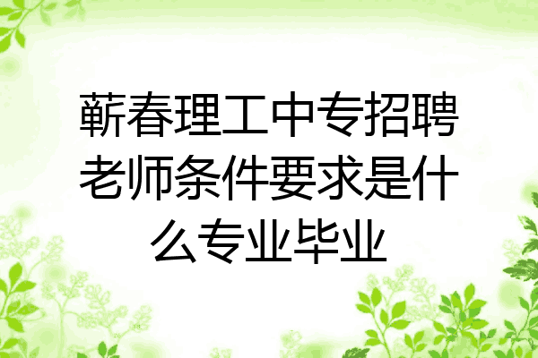 蕲春理工中专招聘老师条件要求是什么专业毕业