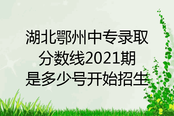 湖北鄂州中专录取分数线2021期是多少号开始招生