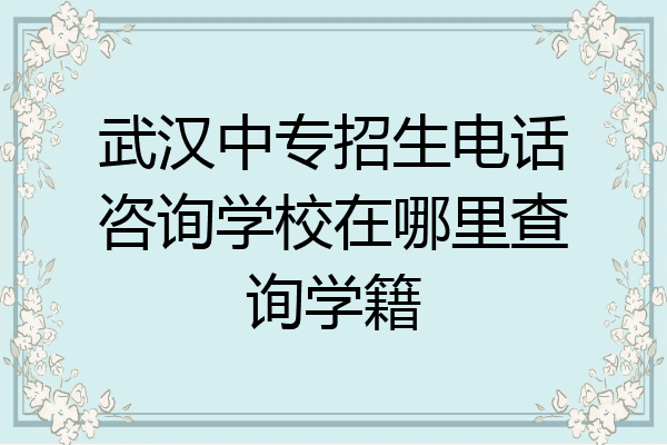 武汉中专招生电话咨询学校在哪里查询学籍
