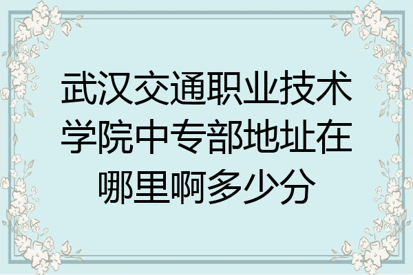 武汉交通职业技术学院中专部地址在哪里啊多少分