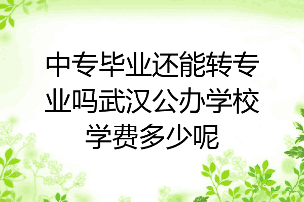 中专毕业还能转专业吗武汉公办学校学费多少呢