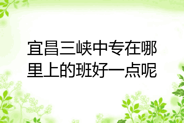 宜昌三峡中专在哪里上的班好一点呢