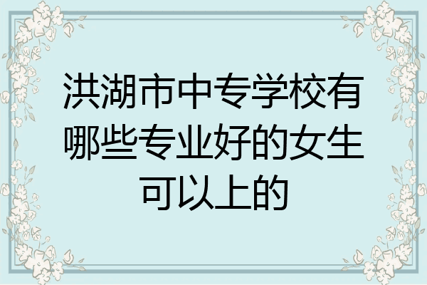 洪湖市中专学校有哪些专业好的女生可以上的
