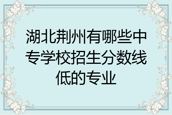 湖北荆州有哪些中专学校招生分数线低的专业