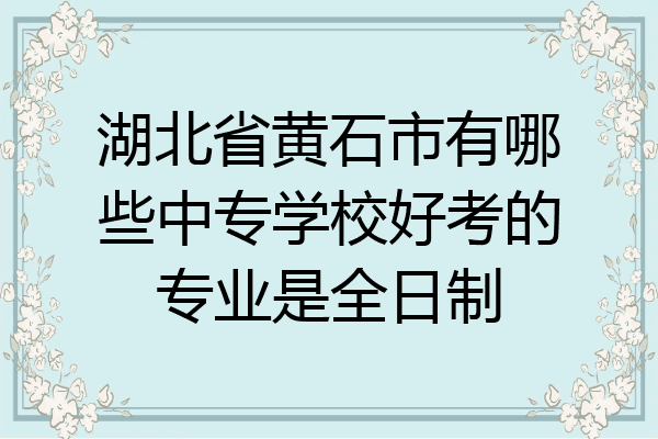 湖北省黄石市有哪些中专学校好考的专业是全日制
