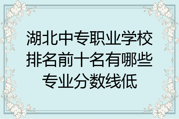 湖北中专职业学校排名前十名有哪些专业分数线低