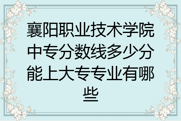 襄阳职业技术学院中专分数线多少分能上大专专业有哪些