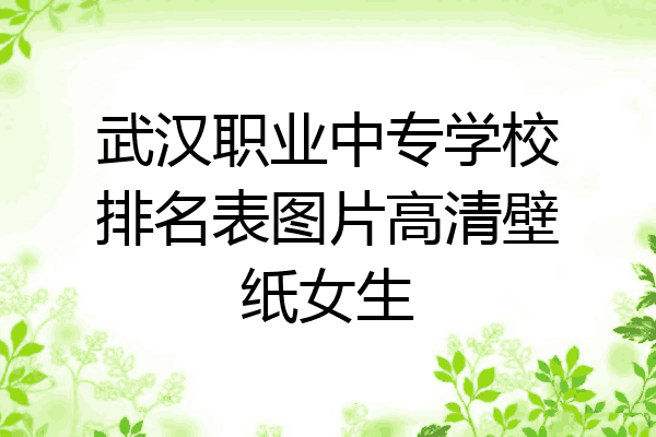 武汉职业中专学校排名表图片高清壁纸女生
