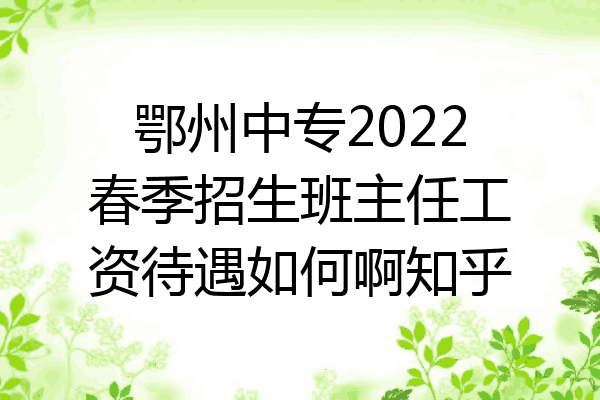 鄂州中专2022春季招生班主任工资待遇如何啊知乎