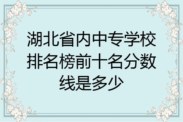 湖北省内中专学校排名榜前十名分数线是多少