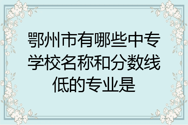 鄂州市有哪些中专学校名称和分数线低的专业是