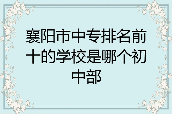襄阳市中专排名前十的学校是哪个初中部