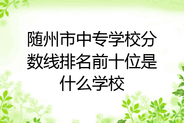 随州市中专学校分数线排名前十位是什么学校