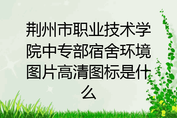 荆州市职业技术学院中专部宿舍环境图片高清图标是什么