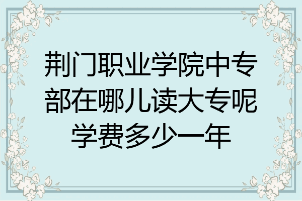 荆门职业学院中专部在哪儿读大专呢学费多少一年