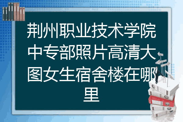 荆州职业技术学院中专部照片高清大图女生宿舍楼在哪里