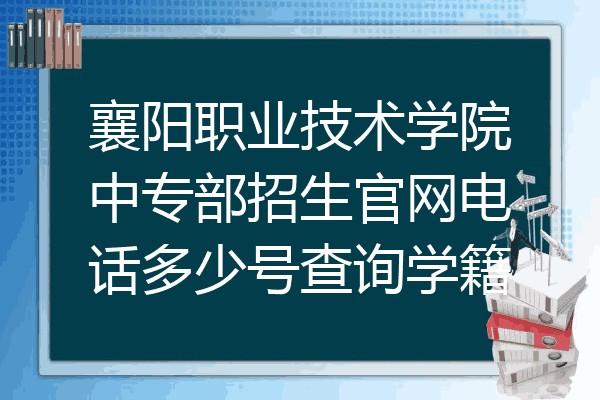 襄阳职业技术学院中专部招生官网电话多少号查询学籍